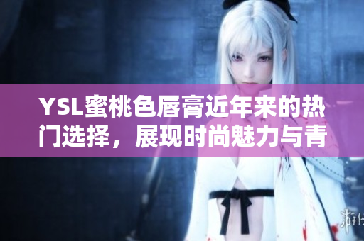 YSL蜜桃色唇膏近年来的热门选择，展现时尚魅力与青春气息