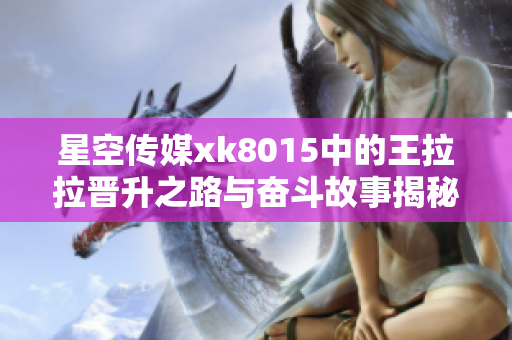 星空传媒xk8015中的王拉拉晋升之路与奋斗故事揭秘
