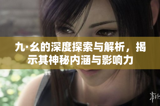 九·幺的深度探索与解析，揭示其神秘内涵与影响力