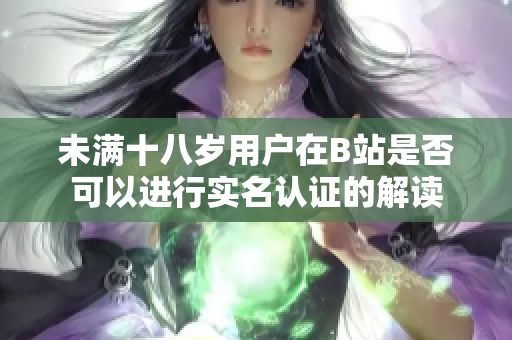 未满十八岁用户在B站是否可以进行实名认证的解读