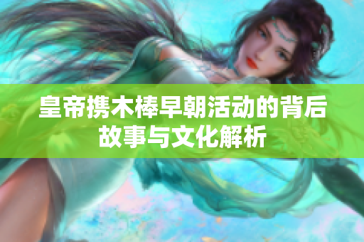 皇帝携木棒早朝活动的背后故事与文化解析