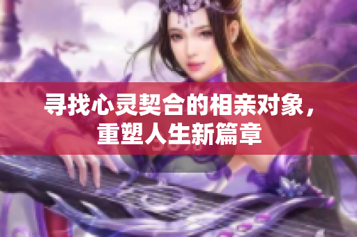 寻找心灵契合的相亲对象，重塑人生新篇章