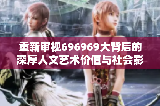 重新审视696969大背后的深厚人文艺术价值与社会影响