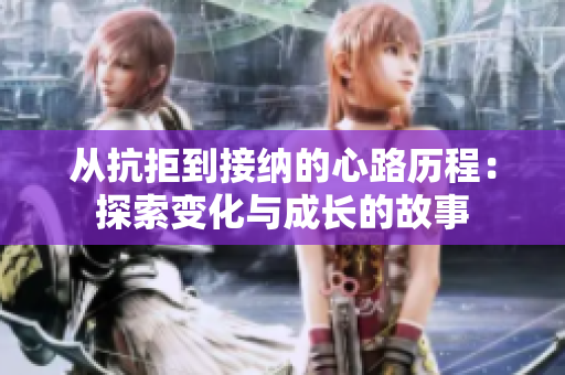 从抗拒到接纳的心路历程：探索变化与成长的故事