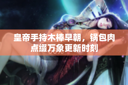 皇帝手持木棒早朝，锅包肉点缀万象更新时刻