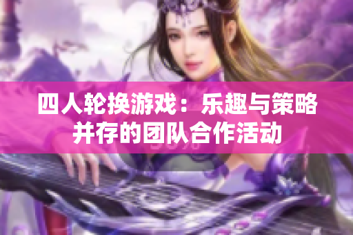 四人轮换游戏：乐趣与策略并存的团队合作活动