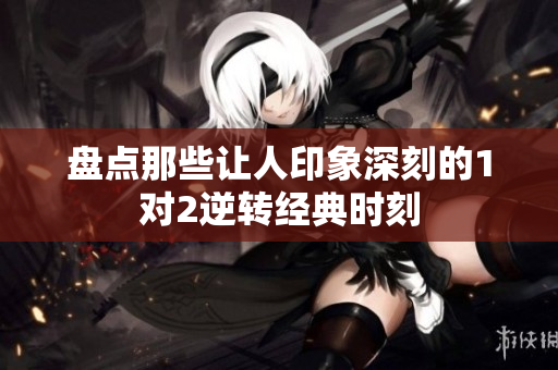 盘点那些让人印象深刻的1对2逆转经典时刻