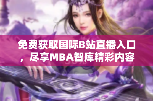 免费获取国际B站直播入口，尽享MBA智库精彩内容