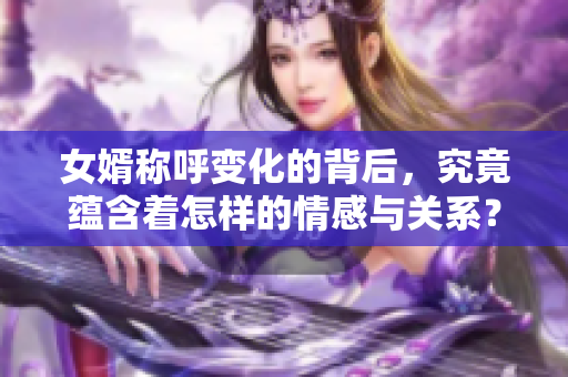 女婿称呼变化的背后，究竟蕴含着怎样的情感与关系？
