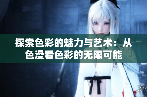 探索色彩的魅力与艺术：从色漫看色彩的无限可能
