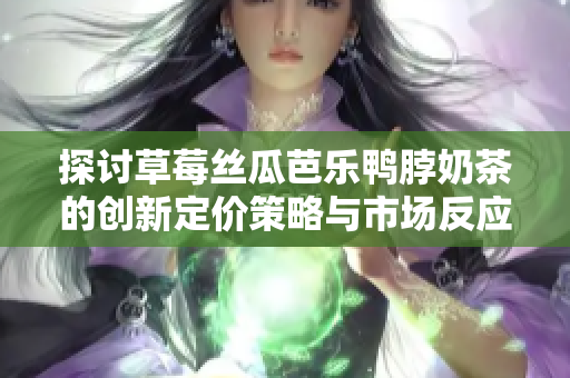 探讨草莓丝瓜芭乐鸭脖奶茶的创新定价策略与市场反应