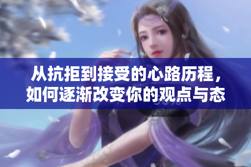 从抗拒到接受的心路历程，如何逐渐改变你的观点与态度