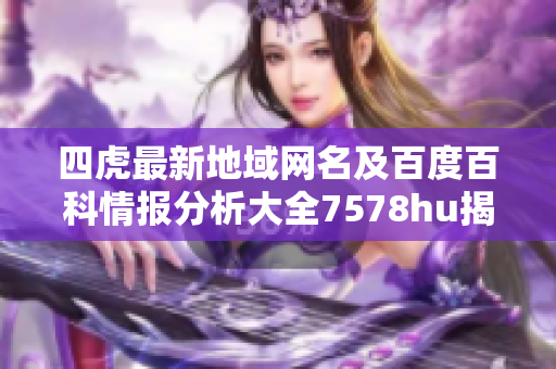 四虎最新地域网名及百度百科情报分析大全7578hu揭秘