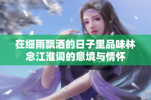 在细雨飘洒的日子里品味林念江淮词的意境与情怀