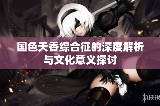 国色天香综合征的深度解析与文化意义探讨