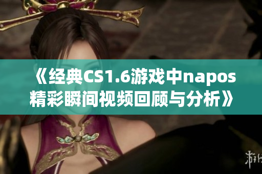 《经典CS1.6游戏中napos精彩瞬间视频回顾与分析》