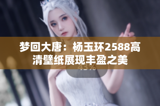 梦回大唐：杨玉环2588高清壁纸展现丰盈之美