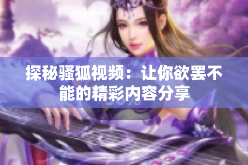 探秘骚狐视频：让你欲罢不能的精彩内容分享