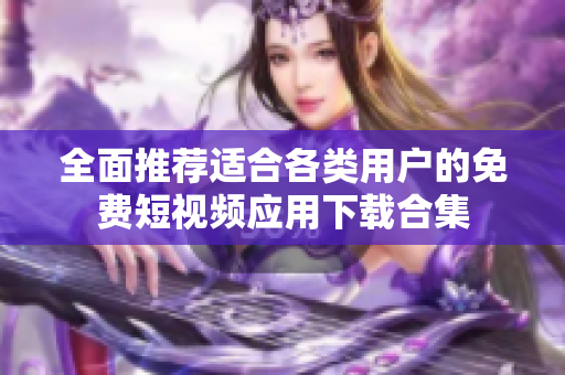 全面推荐适合各类用户的免费短视频应用下载合集