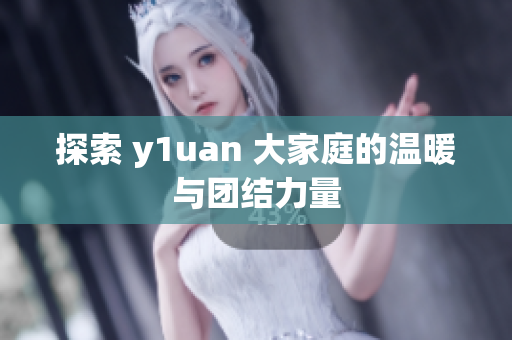探索 y1uan 大家庭的温暖与团结力量