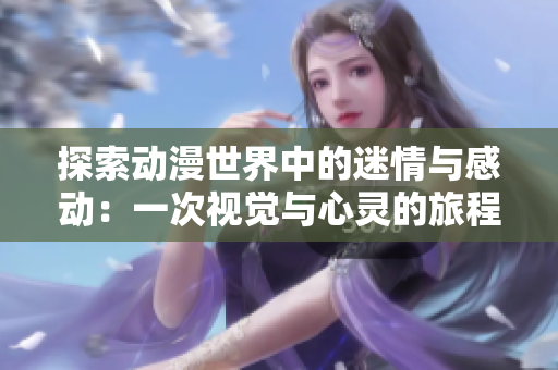 探索动漫世界中的迷情与感动：一次视觉与心灵的旅程