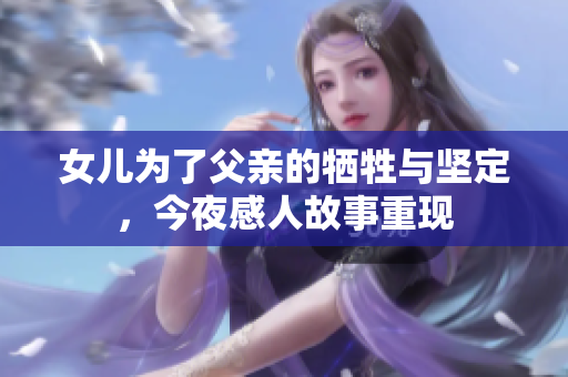 女儿为了父亲的牺牲与坚定，今夜感人故事重现