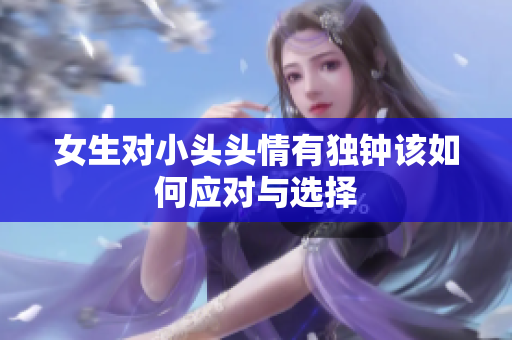 女生对小头头情有独钟该如何应对与选择
