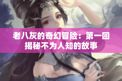老八灰的奇幻冒险：第一回揭秘不为人知的故事