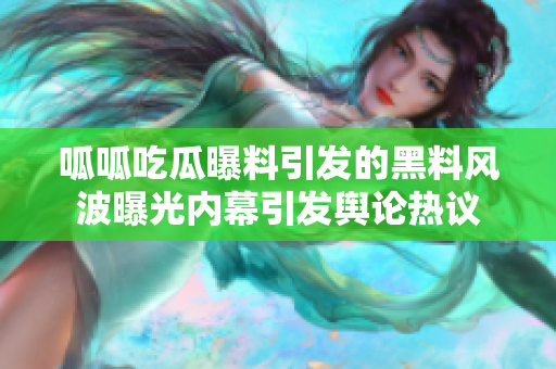 呱呱吃瓜曝料引发的黑料风波曝光内幕引发舆论热议