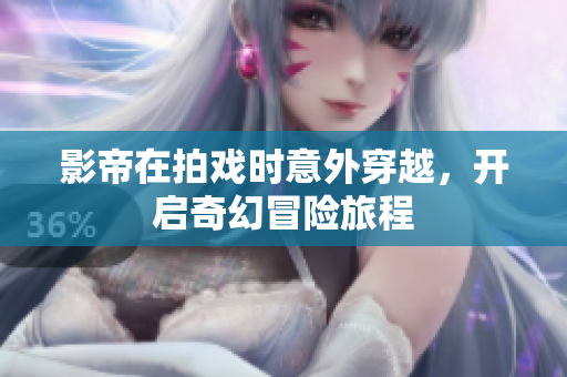影帝在拍戏时意外穿越，开启奇幻冒险旅程