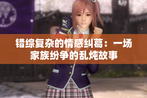 错综复杂的情感纠葛：一场家族纷争的乱炖故事