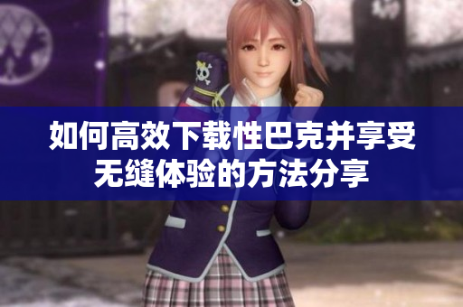 如何高效下载性巴克并享受无缝体验的方法分享