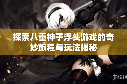 探索八重神子浮头游戏的奇妙旅程与玩法揭秘