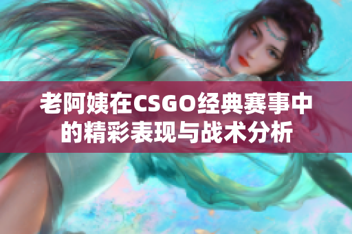 老阿姨在CSGO经典赛事中的精彩表现与战术分析