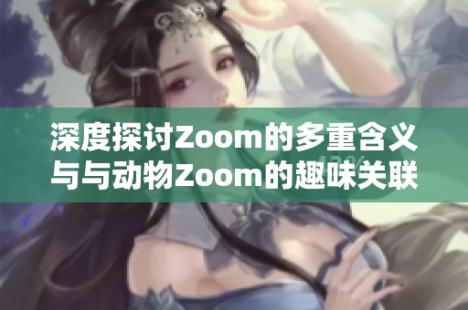深度探讨Zoom的多重含义与与动物Zoom的趣味关联