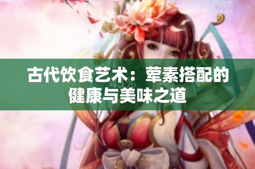 古代饮食艺术：荤素搭配的健康与美味之道