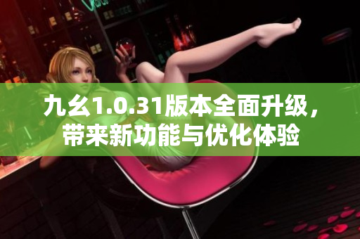九幺1.0.31版本全面升级，带来新功能与优化体验