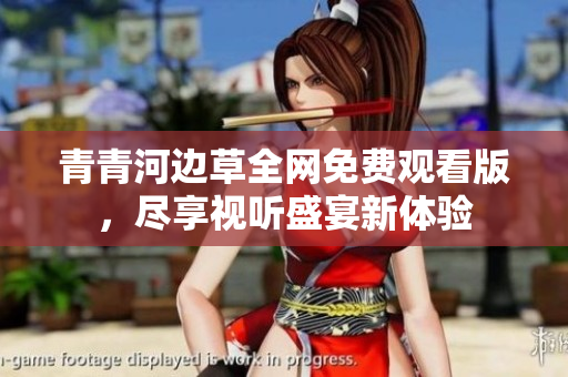 青青河边草全网免费观看版，尽享视听盛宴新体验