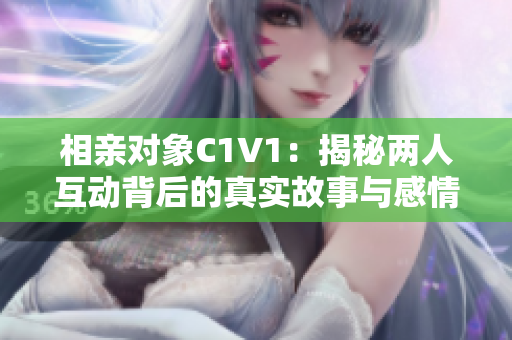 相亲对象C1V1：揭秘两人互动背后的真实故事与感情发展