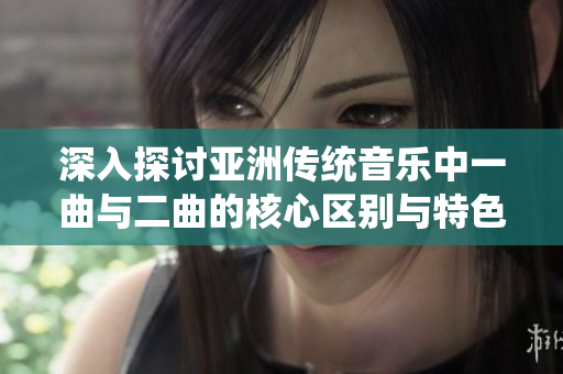 深入探讨亚洲传统音乐中一曲与二曲的核心区别与特色