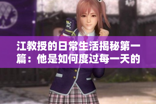 江教授的日常生活揭秘第一篇：他是如何度过每一天的
