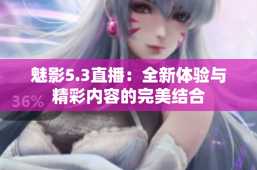 魅影5.3直播：全新体验与精彩内容的完美结合