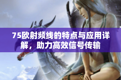 75欧射频线的特点与应用详解，助力高效信号传输