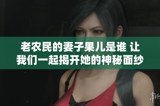 老农民的妻子果儿是谁 让我们一起揭开她的神秘面纱