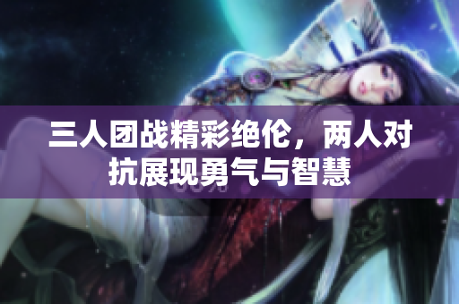 三人团战精彩绝伦，两人对抗展现勇气与智慧