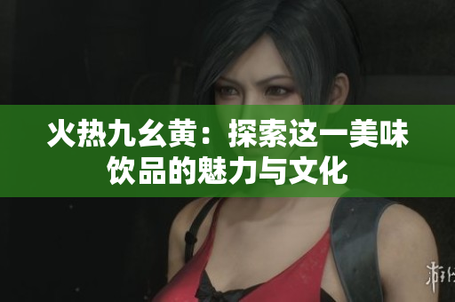 火热九幺黄：探索这一美味饮品的魅力与文化