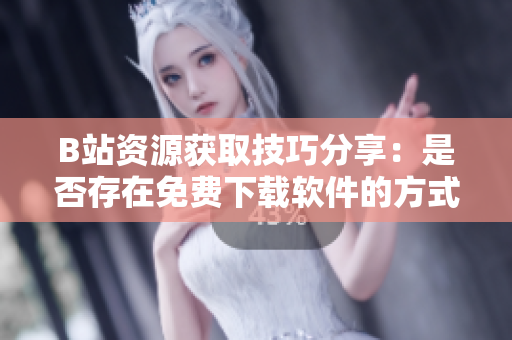 B站资源获取技巧分享：是否存在免费下载软件的方式