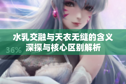 水乳交融与天衣无缝的含义深探与核心区别解析