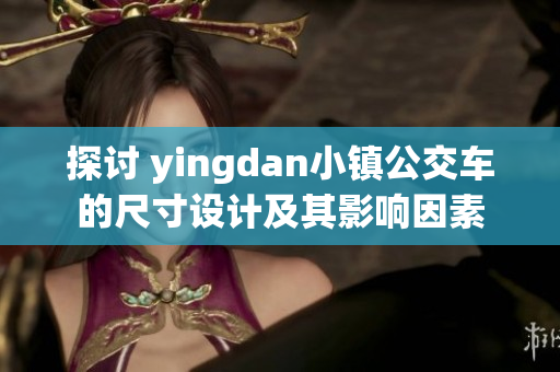 探讨 yingdan小镇公交车的尺寸设计及其影响因素