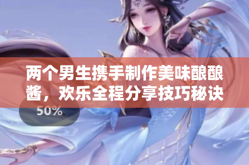 两个男生携手制作美味酿酿酱，欢乐全程分享技巧秘诀